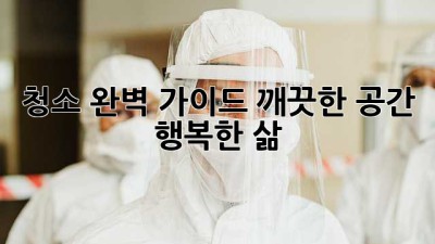 청소 완벽 가이드: 깨끗한 공간, 행복한 삶